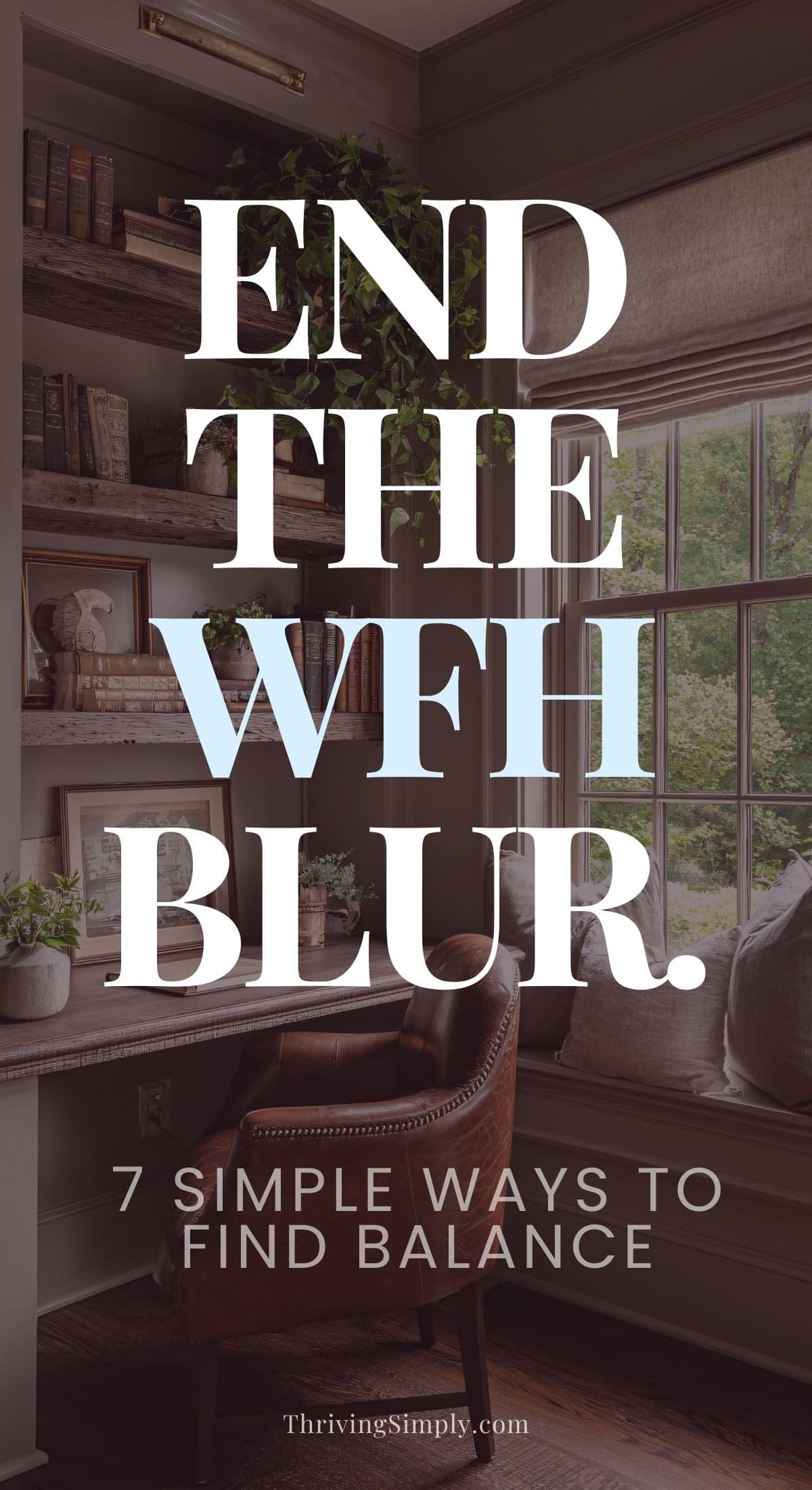 A cozy home office with a desk, chair, bookshelves, plants, and a large window. Overlaid text reads: END THE WFH BLUR. 7 Simple Ways to Slow Down and Find Balance.